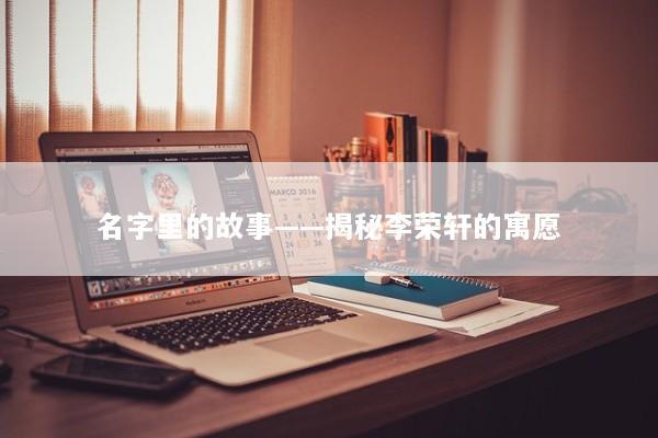 名字里的故事——揭秘李荣轩的寓愿