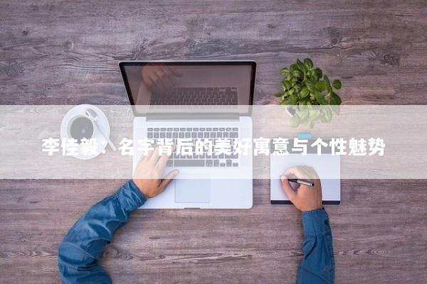 李佳毅：名字背后的美好寓意与个性魅势