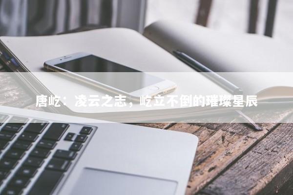 唐屹：凌云之志，屹立不倒的璀璨星辰
