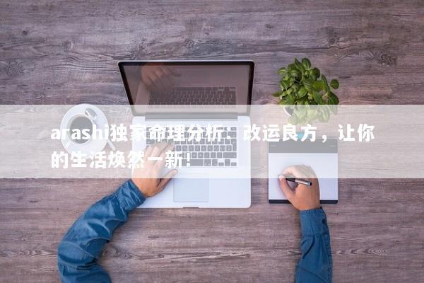arashi独家命理分析：改运良方，让你的生活焕然一新！