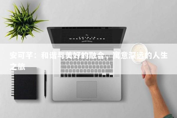 安可芊：和谐与美好的融合，寓意深远的人生之旅