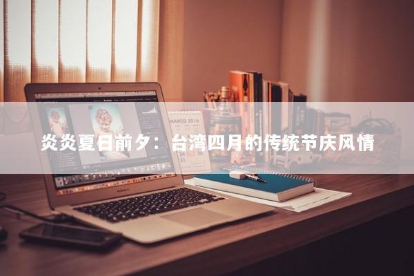 炎炎夏日前夕：台湾四月的传统节庆风情