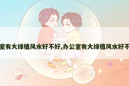 办公室有大绿植风水好不好,办公室有大绿植风水好不好呢