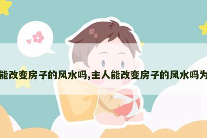 主人能改变房子的风水吗,主人能改变房子的风水吗为什么