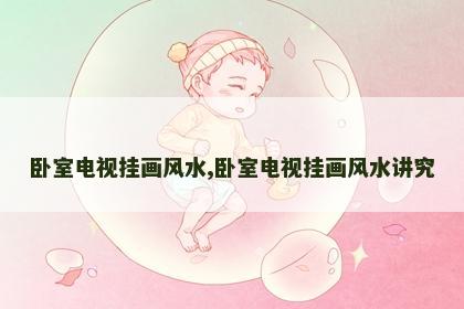 卧室电视挂画风水,卧室电视挂画风水讲究