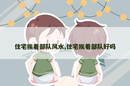 住宅挨着部队风水,住宅挨着部队好吗