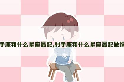 射手座和什么星座最配,射手座和什么星座最配做情侣