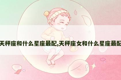 天秤座和什么星座最配,天秤座女和什么星座最配