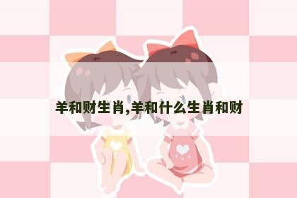 羊和财生肖,羊和什么生肖和财