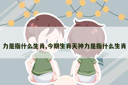 力是指什么生肖,今期生肖天神力是指什么生肖