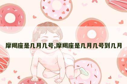 摩羯座是几月几号,摩羯座是几月几号到几月