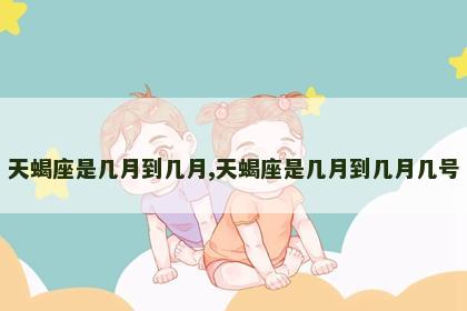 天蝎座是几月到几月,天蝎座是几月到几月几号