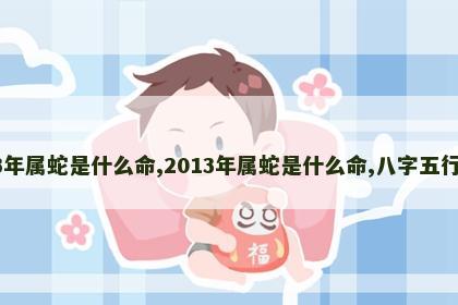 2013年属蛇是什么命,2013年属蛇是什么命,八字五行缺啥