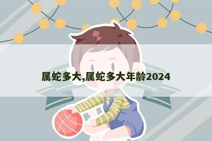 属蛇多大,属蛇多大年龄2024