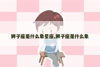 狮子座是什么象星座,狮子座是什么象
