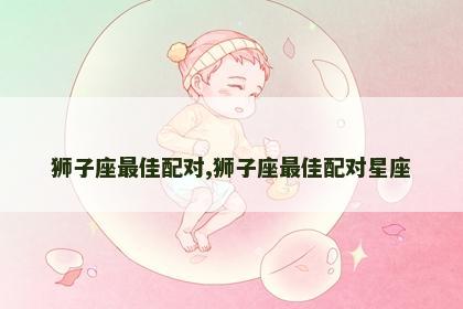 狮子座最佳配对,狮子座最佳配对星座