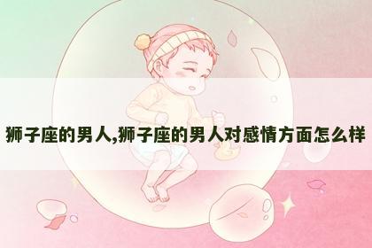 狮子座的男人,狮子座的男人对感情方面怎么样