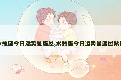 水瓶座今日运势星座屋,水瓶座今日运势星座屋紫微