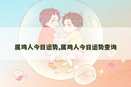属鸡人今日运势,属鸡人今日运势查询