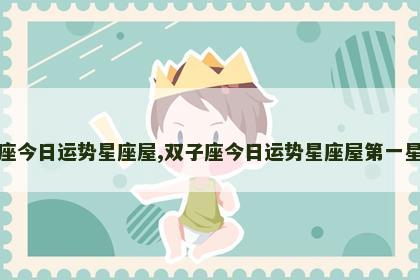 双子座今日运势星座屋,双子座今日运势星座屋第一星座网