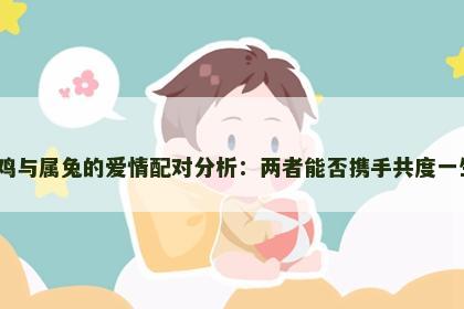 属鸡与属兔的爱情配对分析：两者能否携手共度一生？