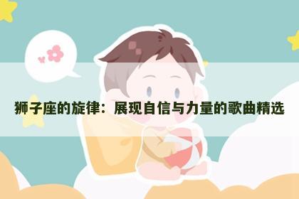 狮子座的旋律：展现自信与力量的歌曲精选
