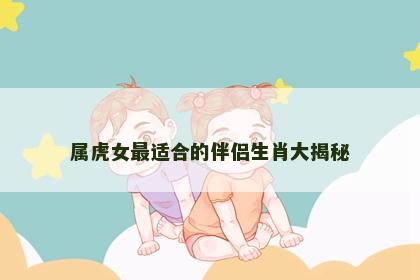 属虎女最适合的伴侣生肖大揭秘