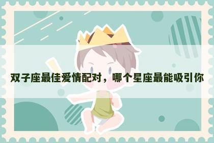 双子座最佳爱情配对，哪个星座最能吸引你