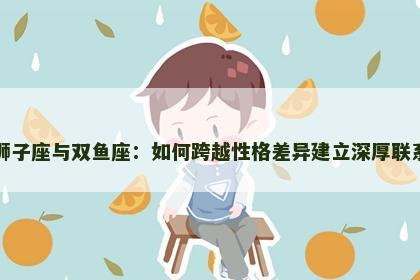 狮子座与双鱼座：如何跨越性格差异建立深厚联系