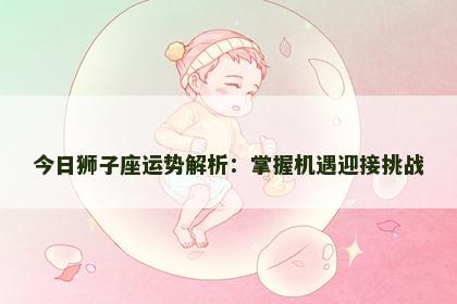 今日狮子座运势解析：掌握机遇迎接挑战