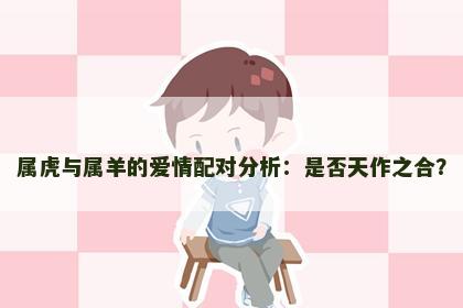 属虎与属羊的爱情配对分析：是否天作之合？