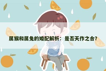 属猴和属兔的婚配解析：是否天作之合？