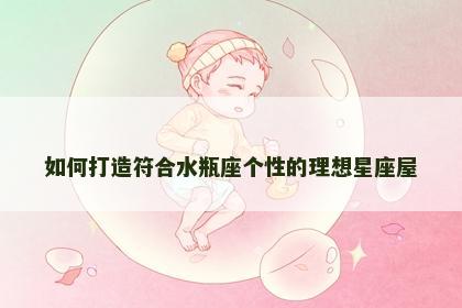 如何打造符合水瓶座个性的理想星座屋