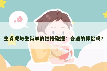 生肖虎与生肖羊的性格碰撞：合适的伴侣吗？