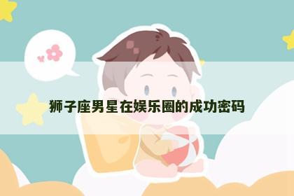 狮子座男星在娱乐圈的成功密码