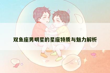 双鱼座男明星的星座特质与魅力解析