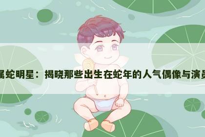 属蛇明星：揭晓那些出生在蛇年的人气偶像与演员