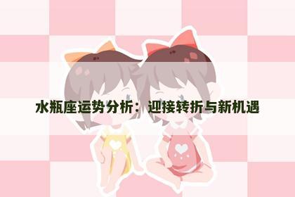 水瓶座运势分析：迎接转折与新机遇