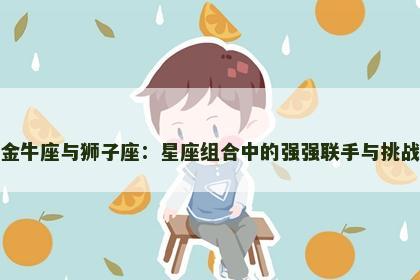金牛座与狮子座：星座组合中的强强联手与挑战