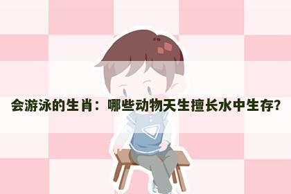 会游泳的生肖：哪些动物天生擅长水中生存？