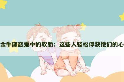 金牛座恋爱中的软肋：这些人轻松俘获他们的心