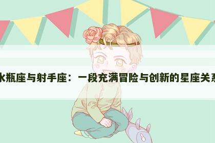 水瓶座与射手座：一段充满冒险与创新的星座关系