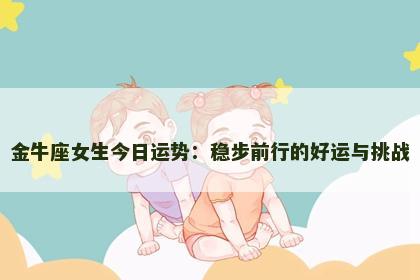 金牛座女生今日运势：稳步前行的好运与挑战