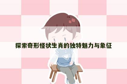 探索奇形怪状生肖的独特魅力与象征