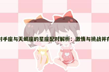 射手座与天蝎座的星座配对解析：激情与挑战并存