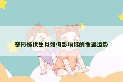 奇形怪状生肖如何影响你的命运运势
