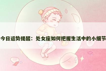 今日运势提醒：处女座如何把握生活中的小细节