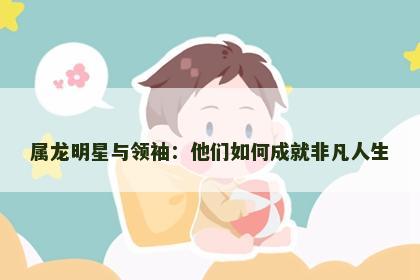 属龙明星与领袖：他们如何成就非凡人生