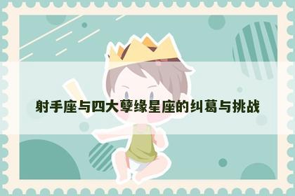 射手座与四大孽缘星座的纠葛与挑战