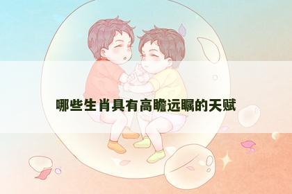 哪些生肖具有高瞻远瞩的天赋
